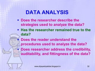 DATA ANALYSIS
 Does the researcher describe the
strategies used to analyze the data?
 Has the researcher remained true to the
data?
 Does the reader understand the
procedures used to analyze the data?
 Does researcher address the credibility,
auditability, and fittingness of the data?

www.drjayeshpatidar.blogspot.in

32

 