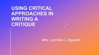 USING CRITICAL
APPROACHES IN
WRITING A
CRITIQUE
Mrs. Leonila C. Agustin
 
