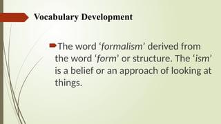 Vocabulary Development
The word ‘formalism’ derived from
the word ‘form’ or structure. The ‘ism’
is a belief or an approach of looking at
things.
 