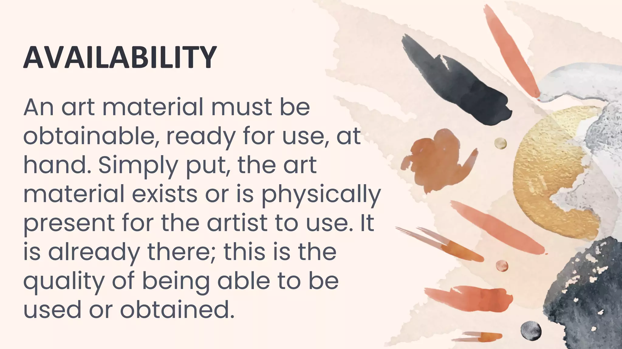 AVAILABILITY
An art material must be
obtainable, ready for use, at
hand. Simply put, the art
material exists or is physically
present for the artist to use. It
is already there; this is the
quality of being able to be
used or obtained.
 