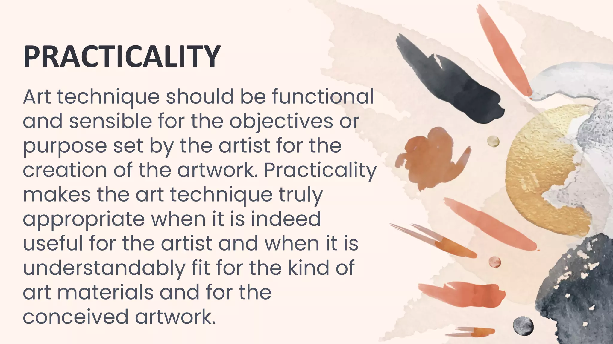 PRACTICALITY
Art technique should be functional
and sensible for the objectives or
purpose set by the artist for the
creation of the artwork. Practicality
makes the art technique truly
appropriate when it is indeed
useful for the artist and when it is
understandably fit for the kind of
art materials and for the
conceived artwork.
 