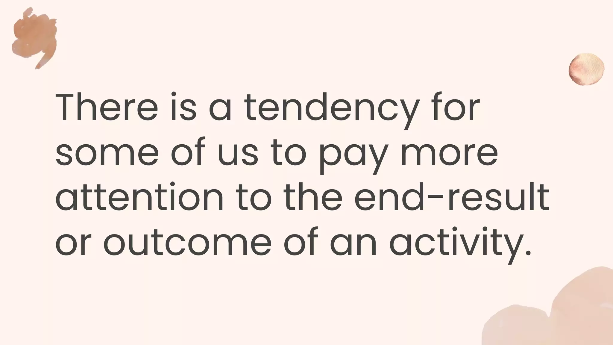 There is a tendency for
some of us to pay more
attention to the end-result
or outcome of an activity.
 