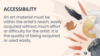 ACCESSIBILITY
An art material must be
within the artist’s reach, easily
acquired without much effort
or difficulty for the artist. It is
the quality of being acquired
or used easily.
 