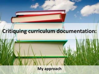 Critiquing curriculum documentation:
My approach
 