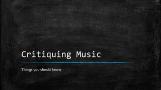 Critiquing Music
Things you should know
 