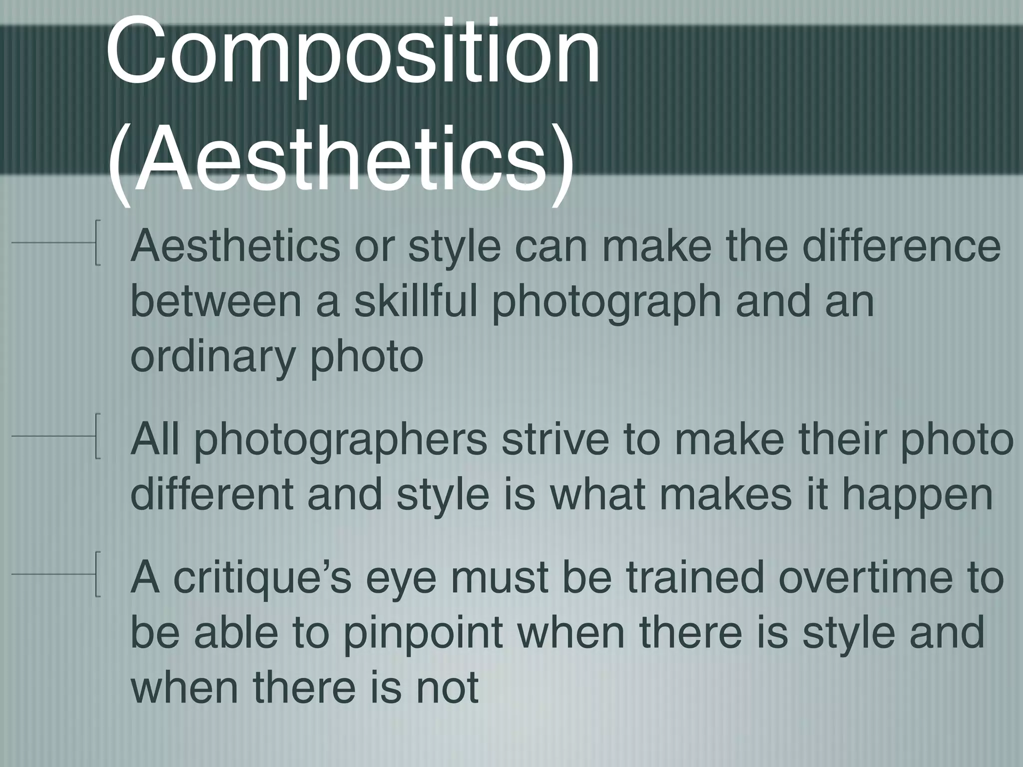 Composition
(Aesthetics)
Aesthetics or style can make the difference
between a skillful photograph and an
ordinary photo
All photographers strive to make their photo
different and style is what makes it happen
A critique’s eye must be trained overtime to
be able to pinpoint when there is style and
when there is not
 
