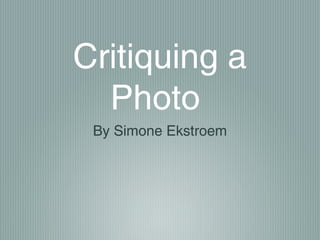 Critiquing a
  Photo
 By Simone Ekstroem
 