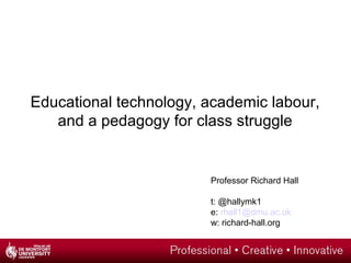 Educational technology, academic labour,
and a pedagogy for class struggle
Professor Richard Hall
t: @hallymk1
e: rhall1@dmu.ac.uk
w: richard-hall.org
 