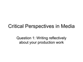 Critical Perspectives in Media
Question 1: Writing reflectively
about your production work
 