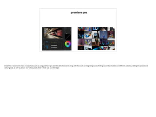 premiere pro
Since then i have learnt many new skill sets such as using premium pro and the skills that come along with that such as integrating sound, finding sound that matches on different websites, editing the picture and
colour grade, as well as picture and colour grade, fade in fade out, sound bridges
 