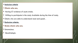 • Inclusion criteria
• Clients who are,
• Having CT evidence of acute stroke.
• Willing to participate in the study Available during the time of study.
• Clients who are able to understand read and speak .
• Exclusion criteria:
• Stroke clients who are,
• Unconscious.
• Quadriplegic.
 