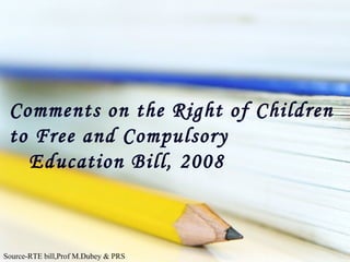Comments on the Right of Children to Free and Compulsory    Education Bill, 2008 Source-RTE bill,Prof M.Dubey & PRS 