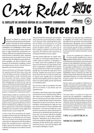 Crit Rebel
el butlletí de difusió ràpida de la joventut comunista


           A per la Tercera !
J
                                                    Més tard vindria la monarquia, que amagant          Per tot això avui, més que mai, cal defensar
       Aquest 14 d’Abril es celebra el 78è                                                              la república, no només com la oportunitat
                                                    el seu jurament cap al movimiento, es dotaria
                                                                                                        d’escollir el o la cap d’estat, sinó com antítesi
       aniversari de la proclamació de la IIa Re-   d’uns baluards amb embolcall democràtic,
                                                                                                        del passat fosc d’Espanya, com el veritable
       pública, l’episodi de màxim esplendor        tant de dretes com d’esquerres. Un partit
                                                                                                        trencament democràtic amb el franquisme,
de la sobirania popular, de la república dels       nascut de sectors franquistes i un amb un
                                                                                                        com al primer pas per al dret a l’autodeter-
treballadors i les treballadores, de les aspira-    passat de lluites obreres, un partit que es
                                                                                                        minació dels pobles, com al primer pas per a
cions d’unes classes populars que venien de         deia socialista, acabarien sent el cinturó de
                                                                                                        la construcció d’un sistema econòmic i social
patir un règim dictatorial, i prèviament mo-        seguretat de l’herència del franquisme; la
                                                                                                        més just.
nàrquic, disfressat d’un parlamentarisme que        monarquia borbònica encara vigent.


                                                                                                        L
amb el temps es demostrà caduc. Aquestes                                                                      ’actual crisi capitalista ens reafirma en
                                                    Tots dos partits defensant un mateix siste-
aspiracions, però, van quedar en el no-res per                                                                la nostra aposta republicana, ja que la
                                                    ma polític, la monarquia parlamentària, un
culpa de l’atac de l’oligarquia espanyola con-                                                                república federal amb una democràcia
                                                    mateix sistema econòmic, el capitalista, i a        autènticament participativa, que trenqui els
tra la república, així doncs, l’exèrcit, la gran
                                                    un mateix sector de la població, les classes        esquemes del capitalisme, pot donar autèn-
burgesia, els terratinents i l’església s’uniren
                                                    riques, les dominants, els especuladors, ban-       tiques solucions per a la classe treballadora.
per enderrocar-la i tornar a fer de l’Estat es-
                                                    quers i acaparadors, culpables de la situació       Ens apropem perillosament a dia d’avui als
panyol la seva hisenda particular.
                                                    de precarietat de la majoria de la població,        4 milions de parats, mentre que els goberns
Seria ara fa 70 anys, al 1939, quan s’iniciarien    aquella que ha limitat les esperances de la         occidentals en comptes d’ajudar a la classe
els quaranta anys de foscor que, sense cap          joventut, aquella que ha fet que es quedés          treballadora injecta centenars de milers de
mena de dubte, marcarien, i profundament,                                                               milions als bancs per salvar els interessos dels
                                                    sense feina més de tres milions de persones
la situació política, social i econòmica que                                                            capitalistes financers. I en això estàn d’acord
                                                    en aquest estat, aquella que es vol quedar
avui dia patim. Així doncs, durant l’etapa                                                              els grans partits de la nostra “monarquia
                                                    amb els serveis públics per fer-ne negoci. I tot
franquista s’iniciaria l’especulació immobi-                                                            parlamentària”.
                                                    això en un sistema polític que diu representar
liària salvatge que ha durat fins ara i que ha      a la ciutadanía però .                              Només amb una república la llibertat, la
estat un dels fenòmens pels quals l’economia
                                                                                                        igualtat i la fraternitat són possibles, només
                                                    Que de facto talla la possibilitat d’escollir
espanyola s’ha demostrat insostenible, i per
                                                                                                        amb la 3a República podem crear l’alternati-
                                                    quin és el sistema, o cap d’estat, que ens
tant, condemnada a la crisi, com estem patint                                                           va a aquest empantanegat, caduc i anacrònic
                                                    agradaria tenir.
i com, si no canvia la política econòmica dels                                                          sistema polític.
governs corresponent, continuarem patint.           Tanmateix, cal recordar a tots i totes aquelles
                                                    que donaren la seva vida lluitant per allò en       Cal crear, doncs, un espai en el que ens
D’altra banda, també es convertiria en l’Es-
                                                                                                        reunim tots els republicans i republicanes,
                                                    que creien, per la república, per la llibertat,
panya de la incultura, l’Espanya monolítica i
                                                                                                        deixant de banda interessos personals o par-
                                                    per un món just que els fou robat a punta de
de la homogeneïtat, en definitiva, l’Espanya
                                                                                                        tidistes, deixant de banda antigues recances
                                                    pistola i a cop de bomba. Després, les presons
de pandereta que fins ara, i essent reiteratius,
                                                                                                        i disputes, deixant de banda aquesta divisió
                                                    franquistes, els grisos, les tortures i els crims
podem veure, ja sigui en la televisió, en les di-
                                                                                                        que tant interessa als defensors de la monar-
                                                    encoberts s’encarregarien de callar les veus
ferents manifestacions públiques que recor-
                                                                                                        quia borbònica, dinastia non grata a l’Estat
                                                    que distorsionaven la falsa estabilitat del
den un passat ranci, a més d’unes mentalitats
                                                                                                        espanyol ni a Catalunya, i que tard o d’hora
                                                    franquisme, i més tard, de vetllar per a que,
integristes que recorden més als segles de la
                                                                                                        haurà de marxar per sempre més.
                                                    durant la transició, les classes dominants es
Inquisició que no pas al Segle XXI.
                                                    convertissin en els demòcrates de tota la vida
A més a més, de la consciència de súbdit i
                                                    sense que cap minoria radical els espatlles
                                                                                                        VISCA LA REPÚBLICA!
pecador, herència clara d’una dictadura san-
                                                    la festa. Així doncs, la lluita dels veritables
guinària que es mantindria com una sango-
                                                    lluitadors i lluitadores per la democràcia es
nera i que xuclaria el cervell de generacions
                                                                                                        MORI EL BORBÓ!
                                                    veuria enterrada per aquells que es pensaven
i generacions, allunyant-les del racionalisme
                                                    companys de fila, de barricada, aquells que
propi dels republicanismes imperants a
                                                    aixecaren el puny i, més tard, renegaren dels
d’altres països del continent europeu, que
                                                    seus orígens ideològics i socials.
a diferència d’Espanya mai cridaren ¡Viva las
cadenas!.
 