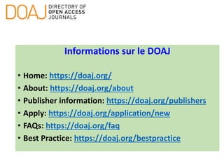 Informations sur le DOAJ
• Home: https://doaj.org/
• About: https://doaj.org/about
• Publisher information: https://doaj.org/publishers
• Apply: https://doaj.org/application/new
• FAQs: https://doaj.org/faq
• Best Practice: https://doaj.org/bestpractice
 