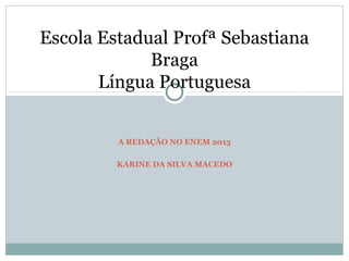 A REDAÇÃO NO ENEM 2013
KARINE DA SILVA MACEDO
Escola Estadual Profª Sebastiana
Braga
Língua Portuguesa
 