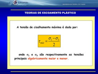 15
2
31 


máx
TEORIAS DE ESCOAMENTO PLÁSTICO
A tensão de cisalhamento máxima é dada por:
onde 1 e 3 são respectivamente as tensões
principais algebricamente maior e menor.
 