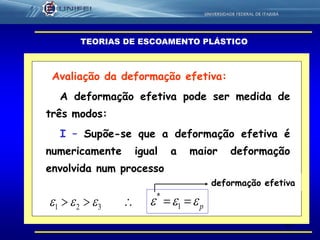 25
TEORIAS DE ESCOAMENTO PLÁSTICO
Avaliação da deformação efetiva:
A deformação efetiva pode ser medida de
três modos:
I – Supõe-se que a deformação efetiva é
numericamente igual a maior deformação
envolvida num processo
 321  p  1
*
deformação efetiva
 