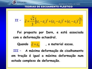 26
TEORIAS DE ESCOAMENTO PLÁSTICO
II –  2
1
2
31
2
32
2
21 )()()(
3
2
 
Foi proposta por Dorn, e está associada
com a deformação octaedral.
Quando , o material escoa.0 
III – A máxima deformação de cisalhamento
em tração é igual a máxima deformação num
estado complexo de deformação.
 
