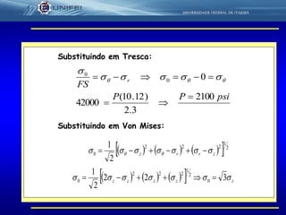 32
Substituindo em Tresca:
psiPP
FS
r
2100
3.2
)12.10(
42000
00
0


  

Substituindo em Von Mises:
      2
1
222
0
2
1
zrrz   
       zzzzz  322
2
1
0
2
1
222
0 
 