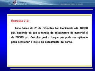 34
Exercício 7.2:
Uma barra de 2’’ de diâmetro foi tracionada até 10000
psi, sabendo-se que a tensão de escoamento do material é
de 20000 psi. Calcular qual o torque que pode ser aplicado
para ocasionar o início do escoamento da barra.
 