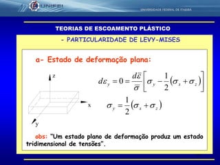 67
- PARTICULARIDADE DE LEVY-MISES
TEORIAS DE ESCOAMENTO PLÁSTICO
a- Estado de deformação plana:
z
y
x
 
 zxy
zxyy
d
d











2
1
2
1
0
obs: “Um estado plano de deformação produz um estado
tridimensional de tensões”.
 
