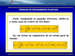 8
      2
1
2
31
2
32
2
210
2
1
 
      2
1
222222
0 (6
2
1
xzyzxyzxzyyx  
TEORIAS DE ESCOAMENTO PLÁSTICO
Assim, manipulando as equações anteriores, obtêm-se
a forma usual do critério de Von Mises:
Ou, em termos de componentes de um estado geral de
tensões:
 