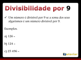 9
 Um número é divisível por 9 se a soma dos seus
algarismos é um número divisível por 9.
Exemplos:
a) 126 =
b) 124 =
c) 25 496 =
 