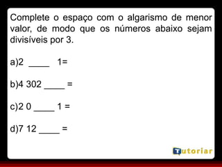 Complete o espaço com o algarismo de menor
valor, de modo que os números abaixo sejam
divisíveis por 3.
a)2 ____ 1=
b)4 302 ____ =
c)2 0 ____ 1 =
d)7 12 ____ =
 