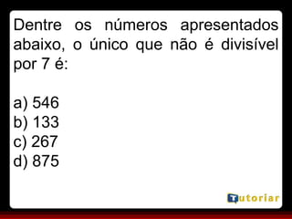 Dentre os números apresentados
abaixo, o único que não é divisível
por 7 é:
a) 546
b) 133
c) 267
d) 875
 