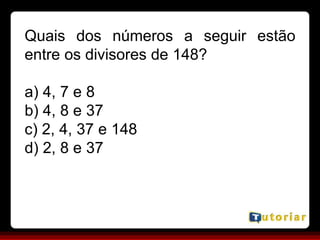 Quais dos números a seguir estão
entre os divisores de 148?
a) 4, 7 e 8
b) 4, 8 e 37
c) 2, 4, 37 e 148
d) 2, 8 e 37
 