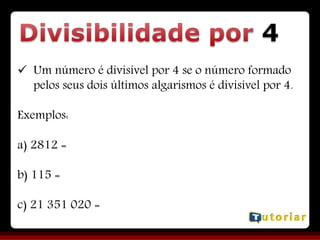 4
 Um número é divisível por 4 se o número formado
pelos seus dois últimos algarismos é divisível por 4.
Exemplos:
a) 2812 =
b) 115 =
c) 21 351 020 =
 