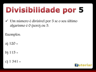 5
 Um número é divisível por 5 se o seu último
algarismo é 0 (zero) ou 5.
Exemplos:
a) 120 =
b) 115 =
c) 1 341 =
 