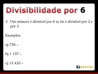6
 Um número é divisível por 6 se ele é divisível por 2 e
por 3.
Exemplos:
a) 756 =
b) 1 157 =
c) 13 420 =
 