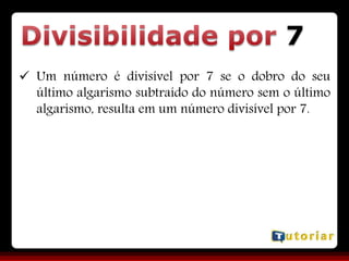 7
 Um número é divisível por 7 se o dobro do seu
último algarismo subtraído do número sem o último
algarismo, resulta em um número divisível por 7.
 