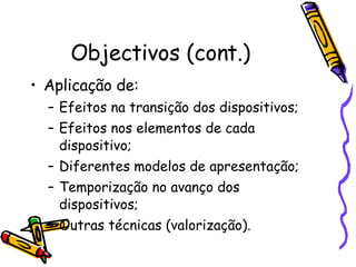 Objectivos (cont.) Aplicação de: Efeitos na transição dos dispositivos; Efeitos nos elementos de cada dispositivo; Diferentes modelos de apresentação; Temporização no avanço dos dispositivos; Outras técnicas (valorização). 
