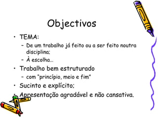 Objectivos TEMA: De um trabalho já feito ou a ser feito noutra disciplina; À escolha… Trabalho bem estruturado  com “princípio, meio e fim” Sucinto e explícito; Apresentação agradável e não cansativa. 