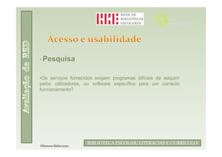 • Pesquisa


•Os serviços fornecidos exigem programas difíceis de adquirir
pelos utilizadores, ou software específico para um correcto
funcionamento?




                            Filomena Rúbio/2010
                      BIBLIOTECA ESCOLAR, LITERACIAS E CURRÍCULO
Filomena Rúbio/2010
 