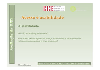 • Estabilidade


• O URL muda frequentemente?

• Se acaso existiu alguma mudança, foram criados dispositivos de
redireccionamento para o novo endereço?




                             Filomena Rúbio/2010
                      BIBLIOTECA ESCOLAR, LITERACIAS E CURRÍCULO
Filomena Rúbio/2010
 