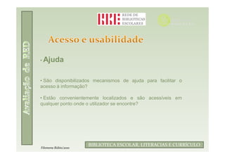 • Ajuda



• São disponibilizados mecanismos de ajuda para facilitar o
acesso à informação?

• Estão convenientemente localizados e são acessíveis em
qualquer ponto onde o utilizador se encontre?




                            Filomena Rúbio/2010
                      BIBLIOTECA ESCOLAR, LITERACIAS E CURRÍCULO
Filomena Rúbio/2010
 