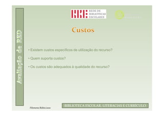• Existem custos específicos de utilização do recurso?

• Quem suporta custos?

• Os custos são adequados à qualidade do recurso?




                               Filomena Rúbio/2010
                       BIBLIOTECA ESCOLAR, LITERACIAS E CURRÍCULO
Filomena Rúbio/2010
 