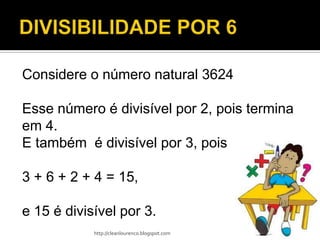 Considere o número natural 3624

Esse número é divisível por 2, pois termina
em 4.
E também é divisível por 3, pois

3 + 6 + 2 + 4 = 15,

e 15 é divisível por 3.
            http://cleanlourenco.blogspot.com
 