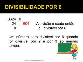 3624 6
  24   604                 A divisão é exata então
   0                        é divisível por 6

Um número será divisível por 6 quando
for divisível por 2 e por 3 ao mesmo
tempo.


        http://cleanlourenco.blogspot.com
 