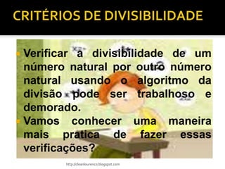  Verificar a divisibilidade de um
  número natural por outro número
  natural usando o algoritmo da
  divisão pode ser trabalhoso e
  demorado.
 Vamos conhecer uma maneira
  mais pratica de fazer essas
  verificações?
        http://cleanlourenco.blogspot.com
 
