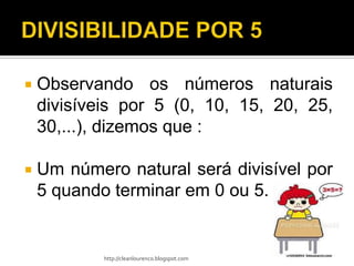    Observando os números naturais
    divisíveis por 5 (0, 10, 15, 20, 25,
    30,...), dizemos que :

   Um número natural será divisível por
    5 quando terminar em 0 ou 5.


            http://cleanlourenco.blogspot.com
 