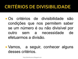    Os critérios de divisibilidade são
    condições que nos permitem saber
    se um número é ou não divisível por
    outro sem a necessidade de
    efetuarmos a divisão.

   Vamos, a seguir, conhecer alguns
    desses critérios.
           http://cleanlourenco.blogspot.com
 