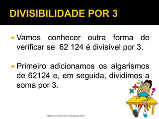    Vamos conhecer outra forma de
    verificar se 62 124 é divisível por 3.

   Primeiro adicionamos os algarismos
    de 62124 e, em seguida, dividimos a
    soma por 3.


            http://cleanlourenco.blogspot.com
 