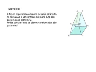 Exercício:

A figura representa o tronco de uma pirâmide.
As rectas AB e CD contidas no plano CAB são
paralelas ao plano EFG.
Podes concluir que os planos considerados são
paralelos?
 