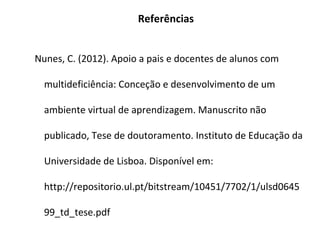 Referências


Nunes, C. (2012). Apoio a pais e docentes de alunos com

  multideficiência: Conceção e desenvolvimento de um

  ambiente virtual de aprendizagem. Manuscrito não

  publicado, Tese de doutoramento. Instituto de Educação da

  Universidade de Lisboa. Disponível em:

  http://repositorio.ul.pt/bitstream/10451/7702/1/ulsd0645

  99_td_tese.pdf
 