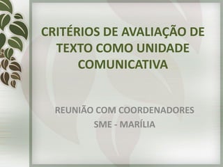 CRITÉRIOS DE AVALIAÇÃO DE
TEXTO COMO UNIDADE
COMUNICATIVA
REUNIÃO COM COORDENADORES
SME - MARÍLIA
 
