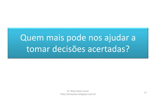 Quem mais pode nos ajudar a
tomar decisões acertadas?
Pr. Almy Alves Junior
http://almyalves.blogspot.com.br
17
 